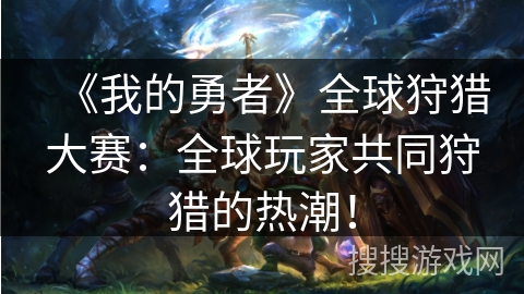 《我的勇者》全球狩猎大赛：全球玩家共同狩猎的热潮！