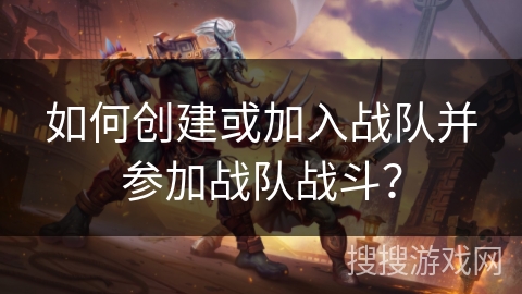 如何创建或加入战队并参加战队战斗？
