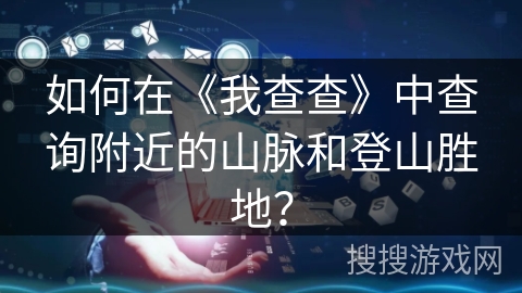 如何在《我查查》中查询附近的山脉和登山胜地？