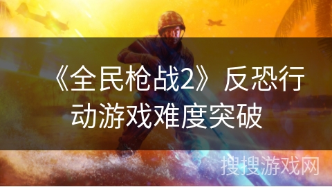 《全民枪战2》反恐行动游戏难度突破