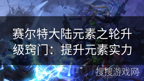 赛尔特大陆元素之轮升级窍门：提升元素实力