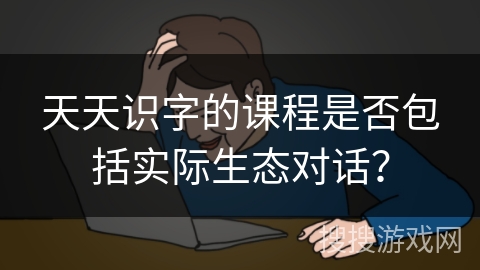 天天识字的课程是否包括实际生态对话？