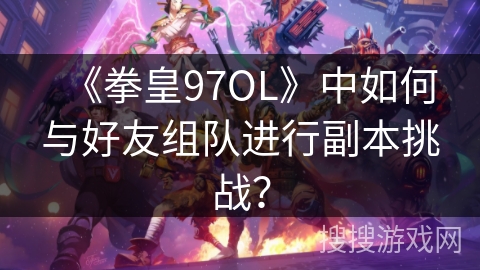 《拳皇97OL》中如何与好友组队进行副本挑战？