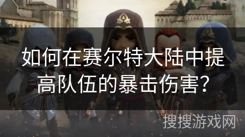 如何在赛尔特大陆中提高队伍的暴击伤害？