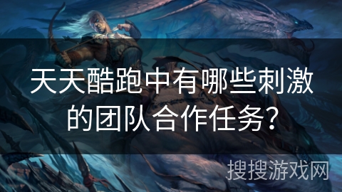 天天酷跑中有哪些刺激的团队合作任务？