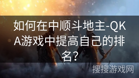 如何在中顺斗地主-QKA游戏中提高自己的排名？