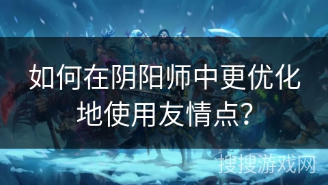 如何在阴阳师中更优化地使用友情点？