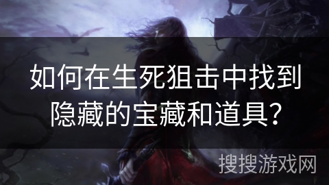 如何在生死狙击中找到隐藏的宝藏和道具? 如何在生死狙击中找到隐藏的宝藏和道具?