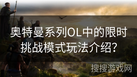 奥特曼系列OL中的限时挑战模式玩法介绍？