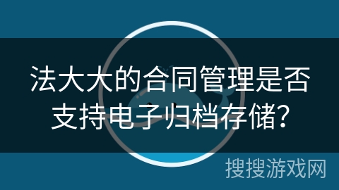 法大大的合同管理是否支持电子归档存储？