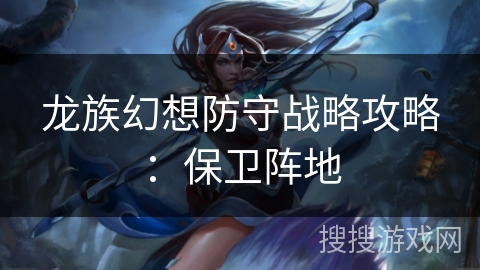 龙族幻想防守战略攻略：保卫阵地