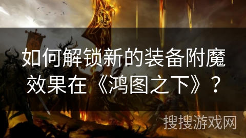 如何解锁新的装备附魔效果在《鸿图之下》？