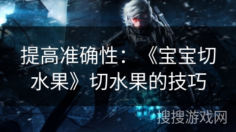 提高准确性：《宝宝切水果》切水果的技巧