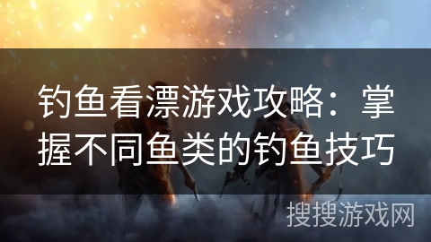 钓鱼看漂游戏攻略：掌握不同鱼类的钓鱼技巧