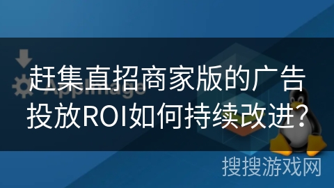 赶集直招商家版的广告投放ROI如何持续改进? 赶集直招商家版的广告投放ROI如何持续改进?