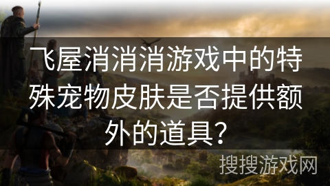 飞屋消消消游戏中的特殊宠物皮肤是否提供额外的道具？