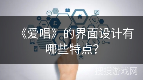 《爱唱》的界面设计有哪些特点? 《爱唱》的界面设计有哪些特点?