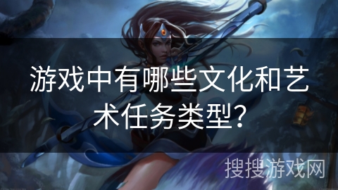 游戏中有哪些文化和艺术任务类型？