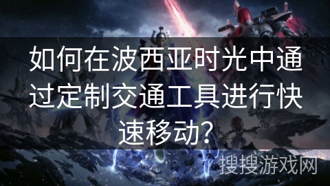 如何在波西亚时光中通过定制交通工具进行快速移动? 如何在波西亚时光中通过定制交通工具进行快速移动?