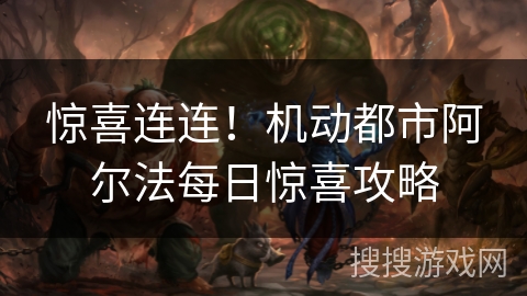 惊喜连连!机动都市阿尔法每日惊喜攻略 惊喜连连!机动都市阿尔法每日惊喜攻略