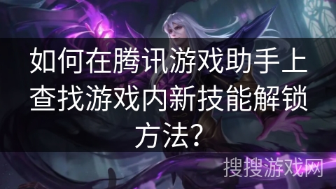 如何在腾讯游戏助手上查找游戏内新技能解锁方法？