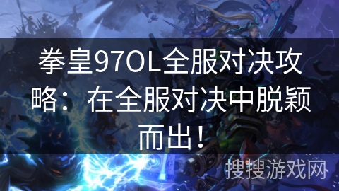 拳皇97OL全服对决攻略:在全服对决中脱颖而出! 拳皇97OL全服对决攻略:在全服对决中脱颖而出!