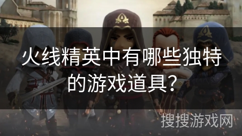 火线精英中有哪些独特的游戏道具? 火线精英中有哪些独特的游戏道具?