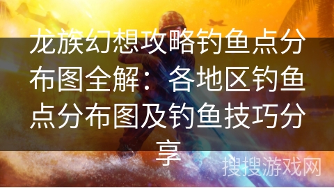 龙族幻想攻略钓鱼点分布图全解：各地区钓鱼点分布图及钓鱼技巧分享