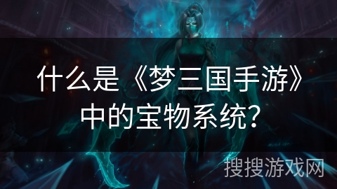 什么是《梦三国手游》中的宝物系统? 什么是《梦三国手游》中的宝物系统?