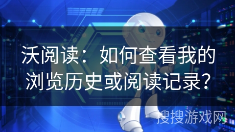 沃阅读:如何查看我的浏览历史或阅读记录? 沃阅读:如何查看我的浏览历史或阅读记录?