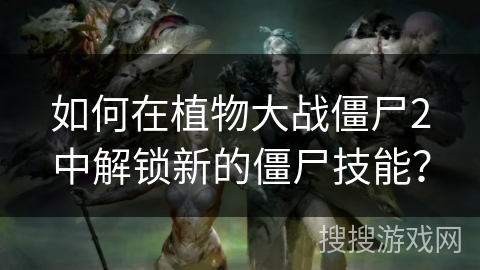 如何在植物大战僵尸2中解锁新的僵尸技能？