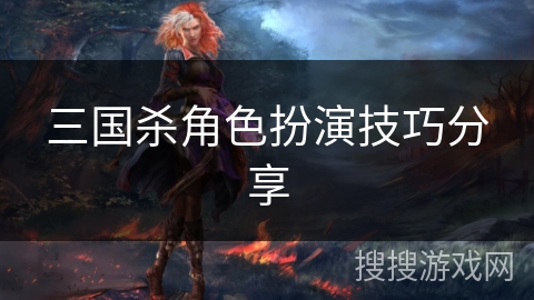 三国杀角色扮演技巧分享 三国杀角色扮演技巧分享