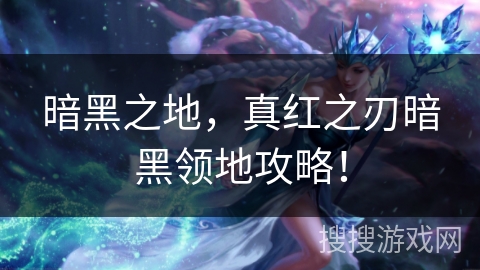 暗黑之地,真红之刃暗黑领地攻略! 暗黑之地,真红之刃暗黑领地攻略!