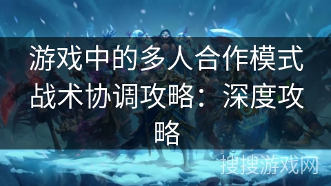 游戏中的多人合作模式战术协调攻略：深度攻略