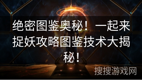 绝密图鉴奥秘!一起来捉妖攻略图鉴技术大揭秘! 绝密图鉴奥秘!一起来捉妖攻略图鉴技术大揭秘!