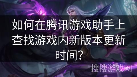如何在腾讯游戏助手上查找游戏内新版本更新时间？