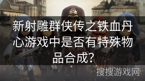 新射雕群侠传之铁血丹心游戏中是否有特殊物品合成？