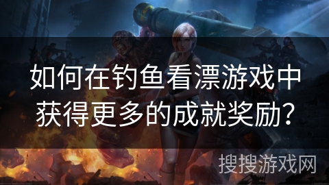 如何在钓鱼看漂游戏中获得更多的成就奖励？