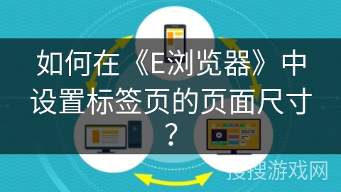如何在《E浏览器》中设置标签页的页面尺寸? 如何在《E浏览器》中设置标签页的页面尺寸?