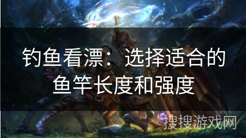 钓鱼看漂：选择适合的鱼竿长度和强度