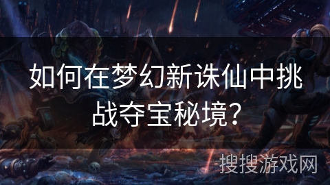 如何在梦幻新诛仙中挑战夺宝秘境? 如何在梦幻新诛仙中挑战夺宝秘境?