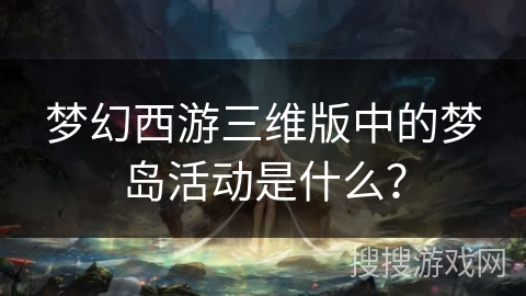 梦幻西游三维版中的梦岛活动是什么? 梦幻西游三维版中的梦岛活动是什么?