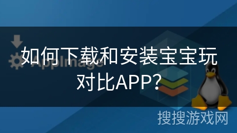 如何下载和安装宝宝玩对比APP？