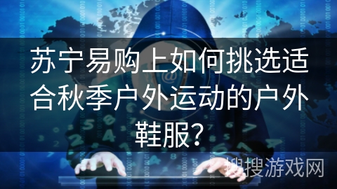 苏宁易购上如何挑选适合秋季户外运动的户外鞋服？