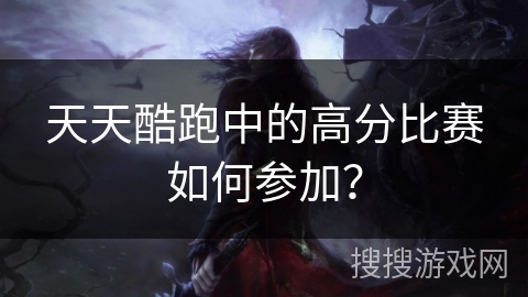 天天酷跑中的高分比赛如何参加？