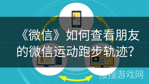 《微信》如何查看朋友的微信运动跑步轨迹? 《微信》如何查看朋友的微信运动跑步轨迹?