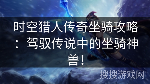 时空猎人传奇坐骑攻略：驾驭传说中的坐骑神兽！