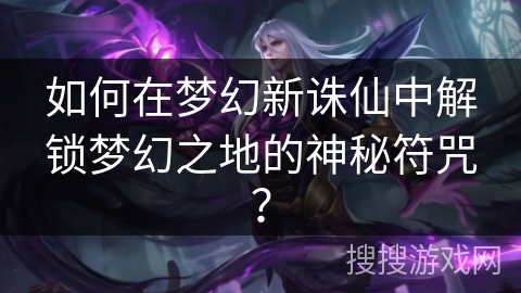 如何在梦幻新诛仙中解锁梦幻之地的神秘符咒? 如何在梦幻新诛仙中解锁梦幻之地的神秘符咒?