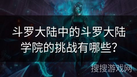 斗罗大陆中的斗罗大陆学院的挑战有哪些？