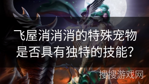 飞屋消消消的特殊宠物是否具有独特的技能? 飞屋消消消的特殊宠物是否具有独特的技能?